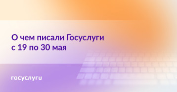 чем писали Госуслуги с 19 по 30 мая чем писали Госуслуги с 19 по 30 мая.